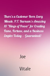 There's a Customer Born Every Minute. P.T. Barnum's Amazing 10 "Rings of Power" for Creating Fame, Fortune, and a Business Empire Today -- Guaranteed!