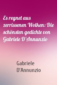 Es regnet aus zerrissenen Wolken: Die schönsten gedichte von Gabriele D'Annunzio