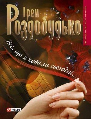 Обложка книги «Все, що я хотіла сьогодні…» — Ирен Витальевна Роздобудько