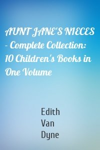 AUNT JANE'S NIECES - Complete Collection: 10 Children's Books in One Volume