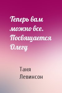 Теперь вам можно все. Посвящается Олегу