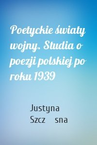 Poetyckie światy wojny. Studia o poezji polskiej po roku 1939