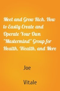 Meet and Grow Rich. How to Easily Create and Operate Your Own "Mastermind" Group for Health, Wealth, and More
