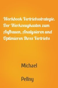 Workbook Vertriebsstrategie. Der Werkzeugkasten zum Aufbauen, Analysieren und Optimieren Ihres Vertriebs