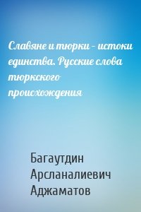 Славяне и тюрки – истоки единства. Русские слова тюркского происхождения