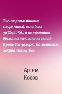 Как познакомиться с мужчиной, если вам за 25/35/50, и не тратить время на тех, кто не готов взять вас замуж. По мотивам лекций Сатьи Дас