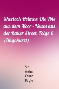 Sherlock Holmes: Die Tote aus dem Moor - Neues aus der Baker Street, Folge 6 (Ungekürzt)