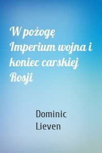 W pożogę Imperium wojna i koniec carskiej Rosji