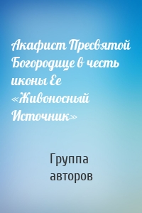 Акафист Пресвятой Богородице в честь иконы Ее «Живоносный Источник»