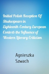 Initial Polish Reception Of Shakespeare in Eighteenth-Century European Context: the Influence of Western Literary Criticism