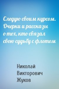 Следую своим курсом. Очерки и рассказы о тех, кто связал свою судьбу с флотом