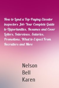 How to Land a Top-Paying Elevator inspectors Job: Your Complete Guide to Opportunities, Resumes and Cover Letters, Interviews, Salaries, Promotions, What to Expect From Recruiters and More