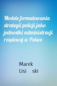 Modele formułowania strategii policji jako jednostki administracji rządowej w Polsce