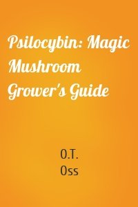 Psilocybin: Magic Mushroom Grower's Guide