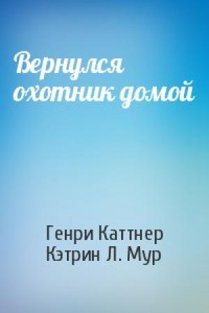 Обложка книги «Вернулся охотник домой» — Генри Каттнер, Кэтрин Мур