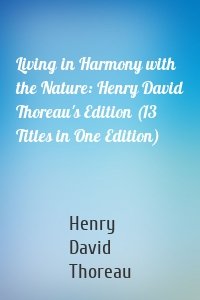 Living in Harmony with the Nature: Henry David Thoreau's Edition (13 Titles in One Edition)