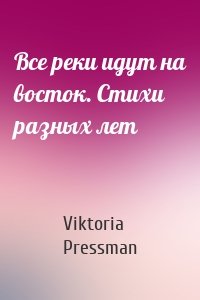 Все реки идут на восток. Стихи разных лет