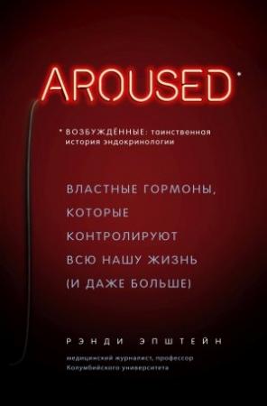 Обложка книги «Возбуждённые: таинственная история эндокринологии. Властные гормоны, которые контролируют всю нашу жизнь (и даже больше)» — Рэнди Хаттер Эпштейн