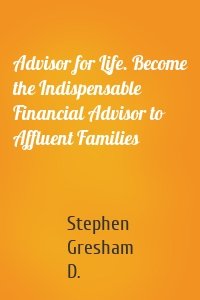 Advisor for Life. Become the Indispensable Financial Advisor to Affluent Families