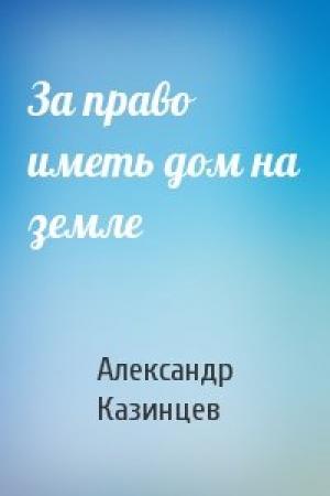 Обложка книги «За право иметь дом на земле» — Александр Казинцев
