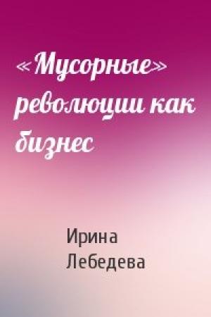 Обложка книги ««Мусорные» революции как бизнес» — Ирина Лебедева