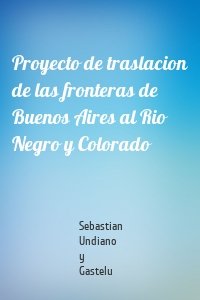 Proyecto de traslacion de las fronteras de Buenos Aires al Rio Negro y Colorado