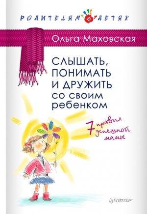 Обложка книги «Слышать, понимать и дружить со своим ребенком. 7 правил успешной мамы» — Ольга Маховская