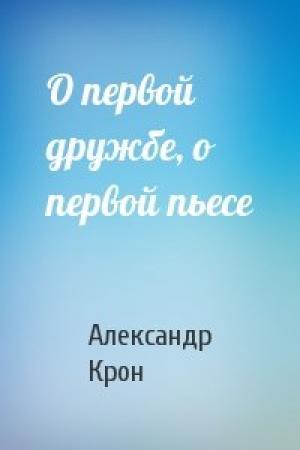 Обложка книги «О первой дружбе, о первой пьесе» — Александр Крон