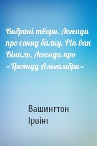 Вибрані твори. Легенда про сонну балку. Ріп ван Вінкль. Легенда про «Троянду Альгамбри»