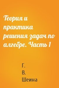 Теория и практика решения задач по алгебре. Часть 1