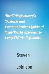 The IT Professional's Business and Communications Guide. A Real-World Approach to CompTIA A+ Soft Skills