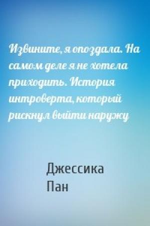 Обложка книги «Извините, я опоздала. На самом деле я не хотела приходить. История интроверта, который рискнул выйти наружу» — Джессика Пан