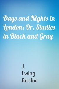 Days and Nights in London; Or, Studies in Black and Gray