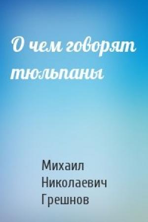 Обложка книги «О чем говорят тюльпаны» — Михаил Грешнов