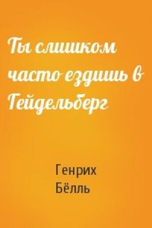 Обложка книги «Ты слишком часто ездишь в Гейдельберг» — Генрих Бёлль