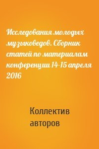 Исследования молодых музыковедов. Сборник статей по материалам конференции 14-15 апреля 2016