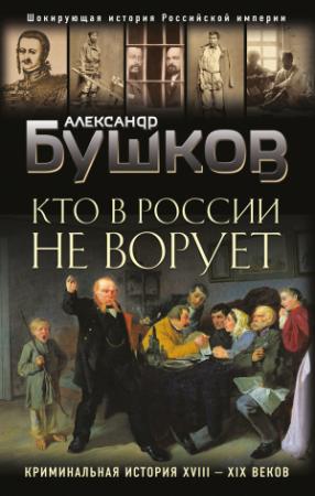 Обложка книги «Кто в России не ворует. Криминальная история XVIII–XIX веков» — Александр Бушков