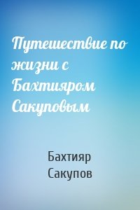 Путешествие по жизни с Бахтияром Сакуповым