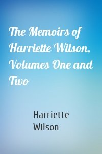 The Memoirs of Harriette Wilson, Volumes One and Two