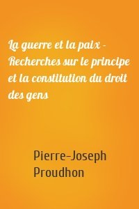 La guerre et la paix - Recherches sur le principe et la constitution du droit des gens