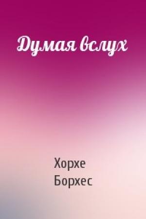 Обложка книги «Думая вслух» — Хорхе Борхес