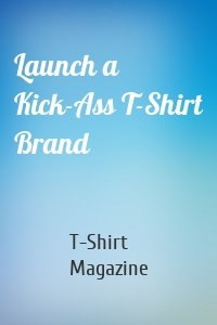 Launch a Kick-Ass T-Shirt Brand