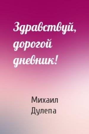 Обложка книги «Здравствуй, дорогой дневник!» — Михаил Николаевич Дулепа