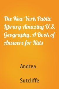 The New York Public Library Amazing U.S. Geography. A Book of Answers for Kids