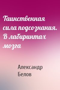 Таинственная сила подсознания. В лабиринтах мозга