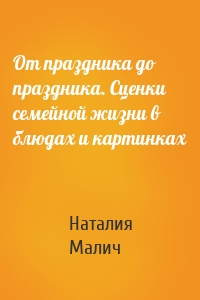 От праздника до праздника. Сценки семейной жизни в блюдах и картинках