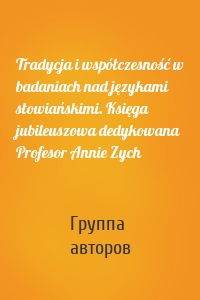 Tradycja i współczesność w badaniach nad językami słowiańskimi. Księga jubileuszowa dedykowana Profesor Annie Zych