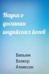Вильям Волкер Аткинсон - Наука о дыхании индийских йогов