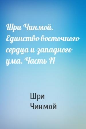 Обложка книги «Шри Чинмой. Единство восточного сердца и западного ума. Часть II» — Шри Чинмой