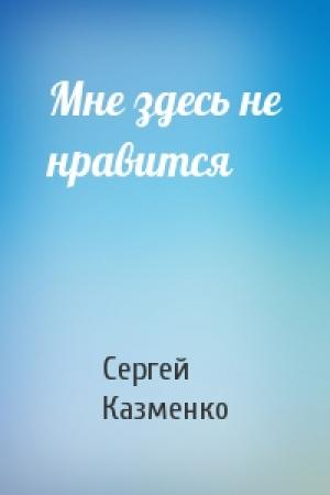 Обложка книги «Мне здесь не нравится» — Сергей Казменко